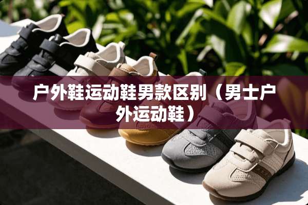 户外鞋运动鞋男款区别（男士户外运动鞋）