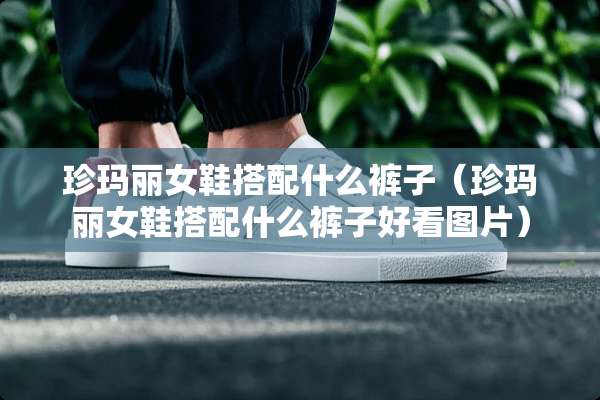 珍玛丽女鞋搭配什么裤子（珍玛丽女鞋搭配什么裤子好看图片）
