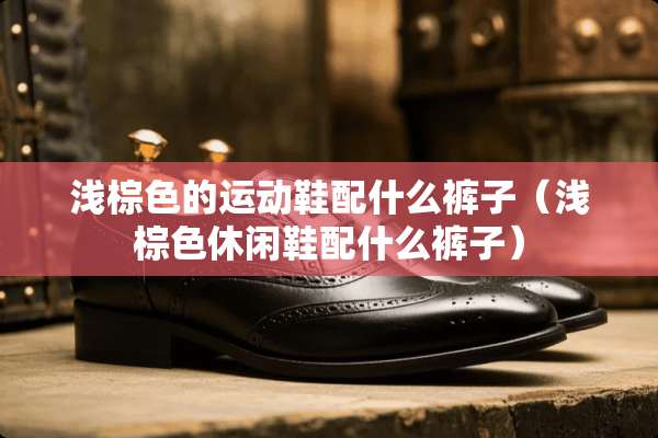 浅棕色的运动鞋配什么裤子（浅棕色休闲鞋配什么裤子）