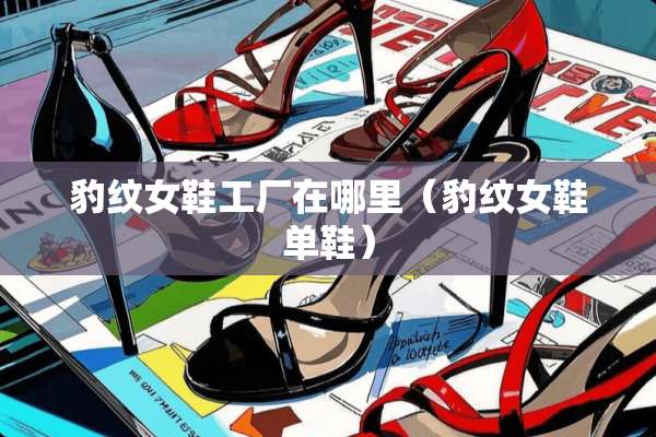 豹纹女鞋工厂在哪里（豹纹女鞋单鞋）