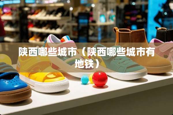 陕西哪些城市（陕西哪些城市有地铁）