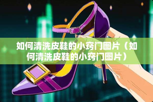 如何清洗皮鞋的小窍门图片（如何清洗皮鞋的小窍门图片）