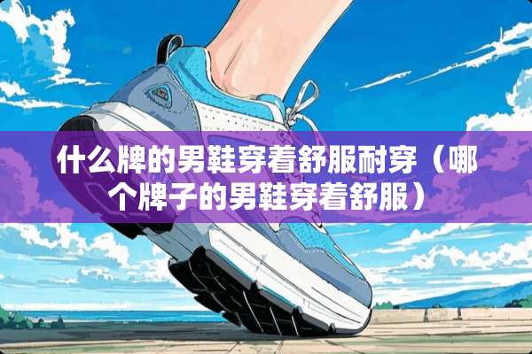 什么牌的男鞋穿着舒服耐穿（哪个牌子的男鞋穿着舒服）