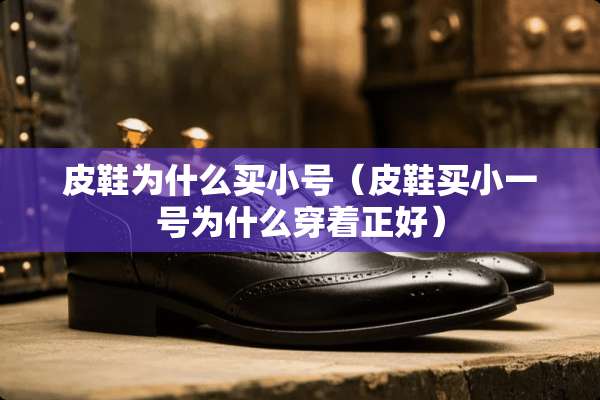 皮鞋为什么买小号（皮鞋买小一号为什么穿着正好）