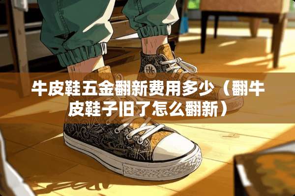 牛皮鞋五金翻新费用多少（翻牛皮鞋子旧了怎么翻新）