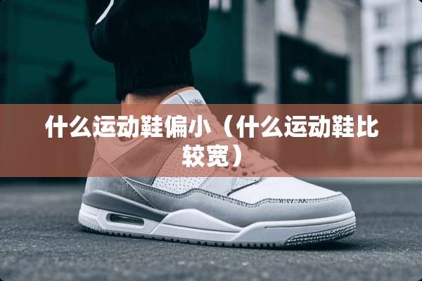 什么运动鞋偏小（什么运动鞋比较宽）