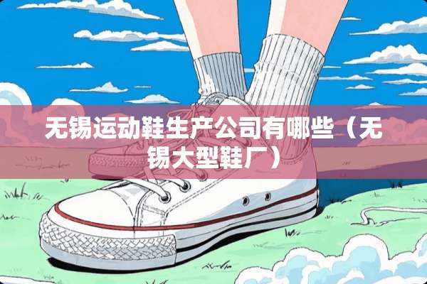无锡运动鞋生产公司有哪些（无锡大型鞋厂）