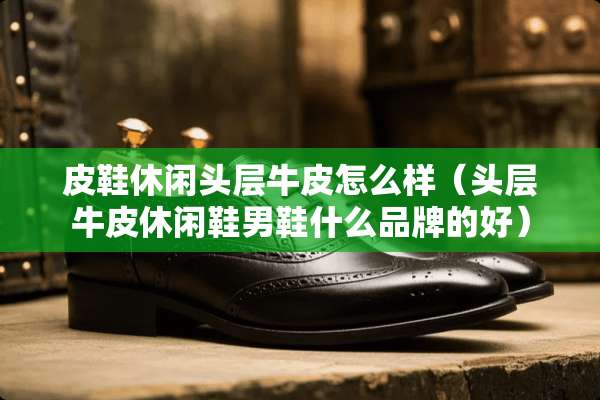 皮鞋休闲头层牛皮怎么样（头层牛皮休闲鞋男鞋什么品牌的好）
