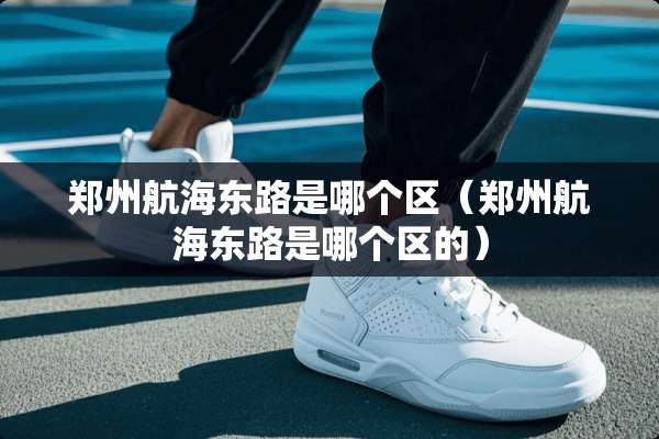郑州航海东路是哪个区（郑州航海东路是哪个区的）