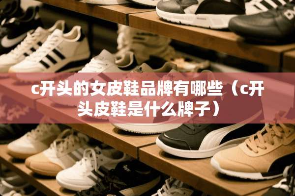c开头的女皮鞋品牌有哪些（c开头皮鞋是什么牌子）