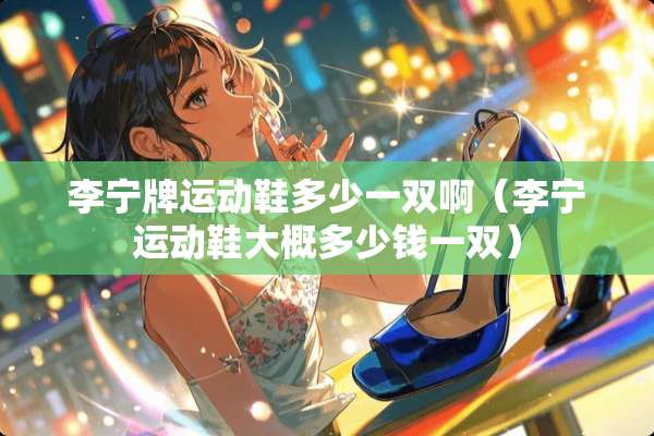 李宁牌运动鞋多少一双啊（李宁运动鞋大概多少钱一双）