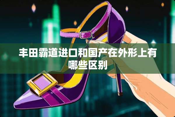 丰田霸道进口和国产在外形上有哪些区别