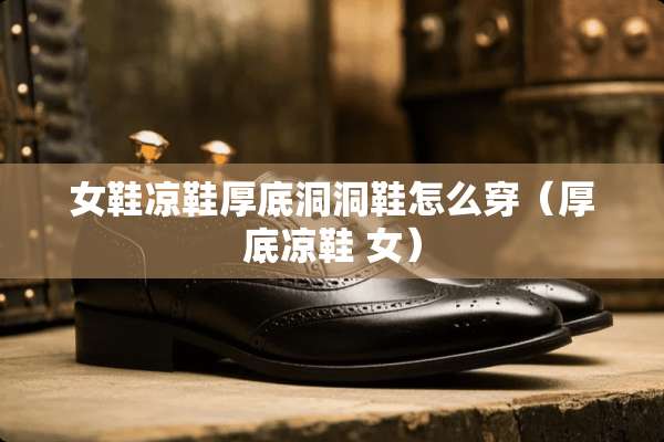 女鞋凉鞋厚底洞洞鞋怎么穿（厚底凉鞋 女）