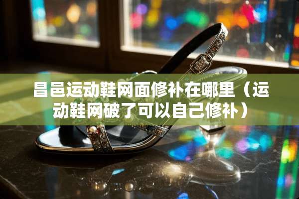 昌邑运动鞋网面修补在哪里（运动鞋网破了可以自己修补）