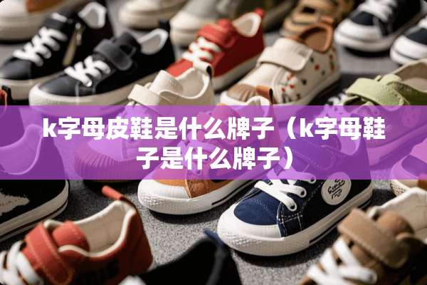 k字母皮鞋是什么牌子（k字母鞋子是什么牌子）