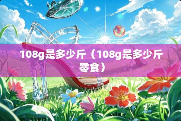 108g是多少斤（108g是多少斤 零食）