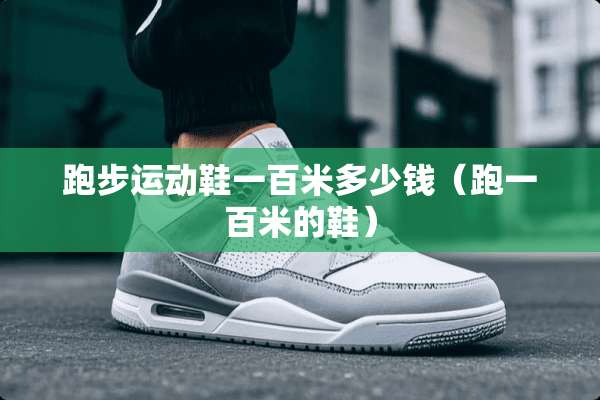 跑步运动鞋一百米多少钱（跑一百米的鞋）
