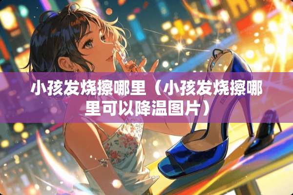 小孩发烧擦哪里（小孩发烧擦哪里可以降温图片）