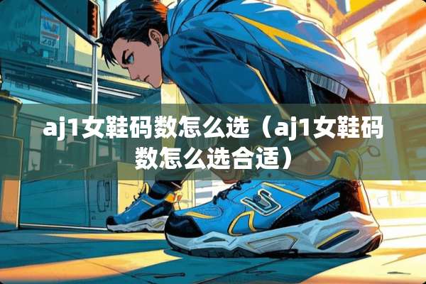 aj1女鞋码数怎么选（aj1女鞋码数怎么选合适）
