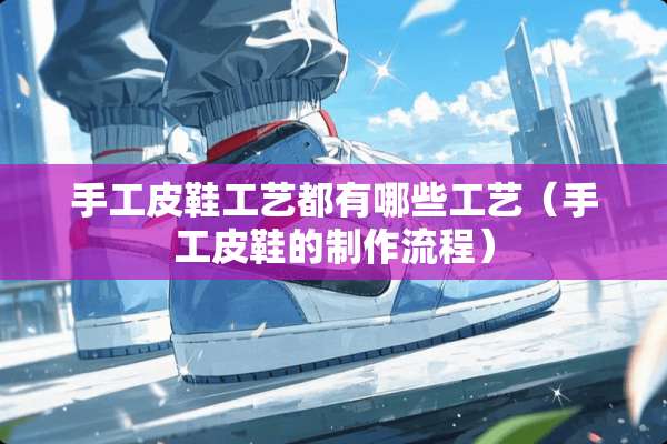 手工皮鞋工艺都有哪些工艺（手工皮鞋的制作流程）