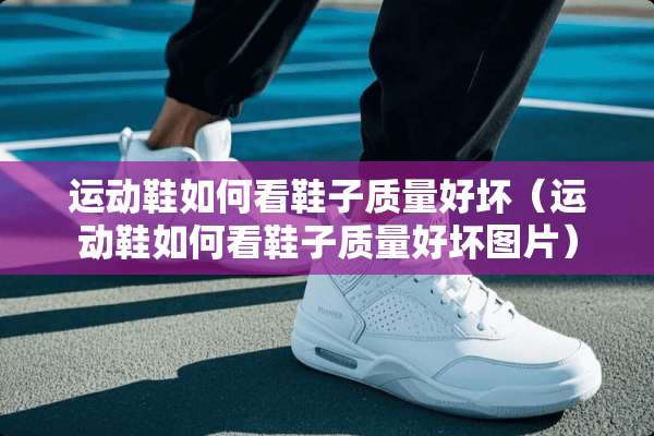 运动鞋如何看鞋子质量好坏（运动鞋如何看鞋子质量好坏图片）
