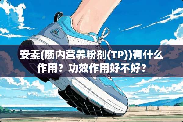 安素(肠内营养粉剂(TP))有什么作用？功效作用好不好？