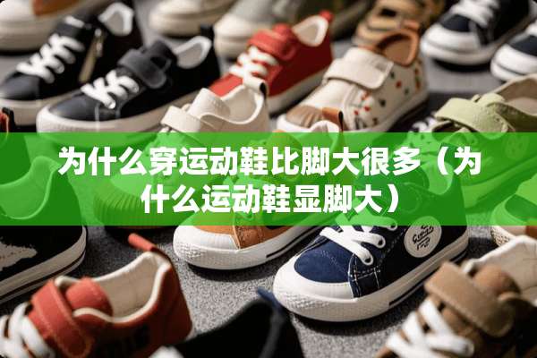 为什么穿运动鞋比脚大很多（为什么运动鞋显脚大）