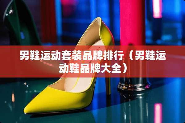 男鞋运动套装品牌排行（男鞋运动鞋品牌大全）