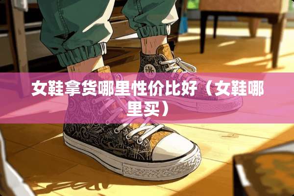 女鞋拿货哪里性价比好（女鞋哪里买）
