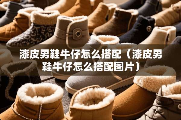 漆皮男鞋牛仔怎么搭配（漆皮男鞋牛仔怎么搭配图片）