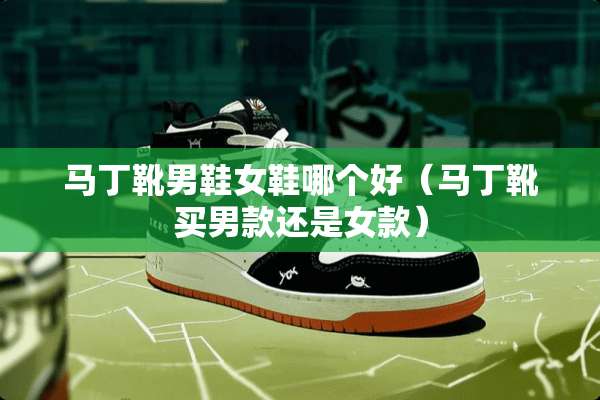 马丁靴男鞋女鞋哪个好（马丁靴买男款还是女款）