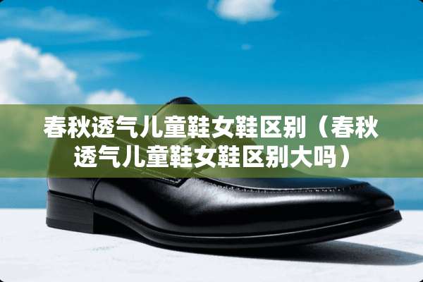 春秋透气儿童鞋女鞋区别（春秋透气儿童鞋女鞋区别大吗）
