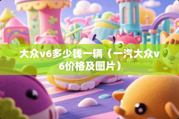 大众v6多少钱一辆（一汽大众v6价格及图片）
