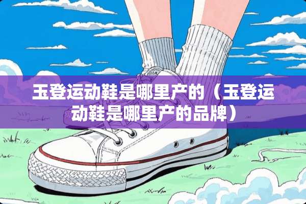 玉登运动鞋是哪里产的（玉登运动鞋是哪里产的品牌）