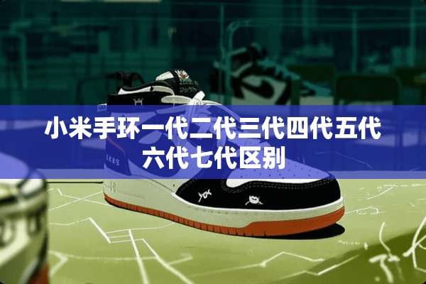 小米手环一代二代三代四代五代六代七代区别
