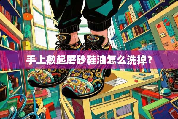 手上敷起磨砂鞋油怎么洗掉？