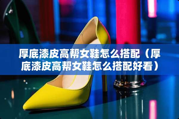 厚底漆皮高帮女鞋怎么搭配（厚底漆皮高帮女鞋怎么搭配好看）