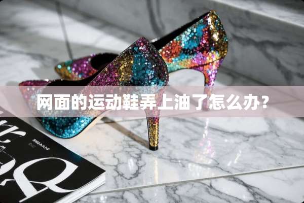 网面的运动鞋弄上油了怎么办？