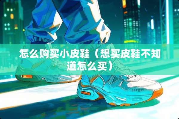 怎么购买小皮鞋（想买皮鞋不知道怎么买）
