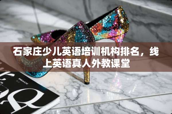 石家庄少儿英语培训机构排名，线上英语真人外教课堂