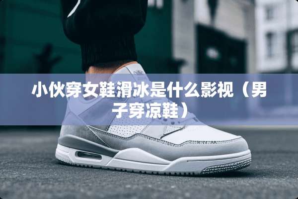 小伙穿女鞋滑冰是什么影视（男子穿凉鞋）