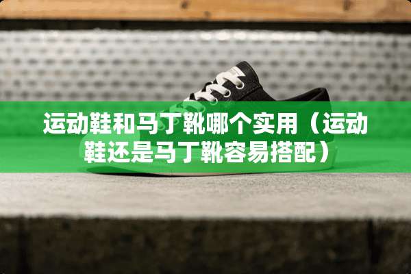 运动鞋和马丁靴哪个实用（运动鞋还是马丁靴容易搭配）