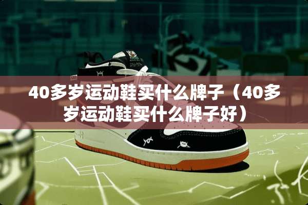 40多岁运动鞋买什么牌子（40多岁运动鞋买什么牌子好）