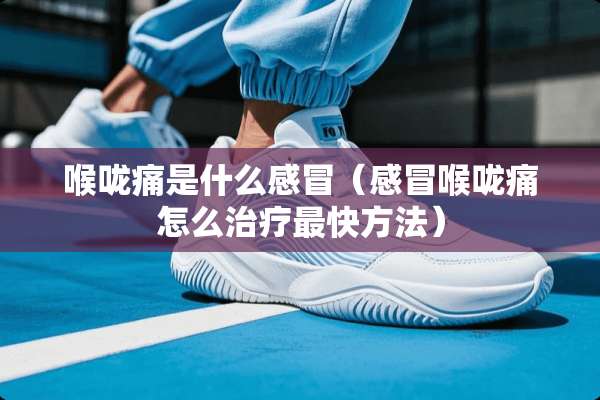 喉咙痛是什么感冒（感冒喉咙痛怎么治疗最快方法）