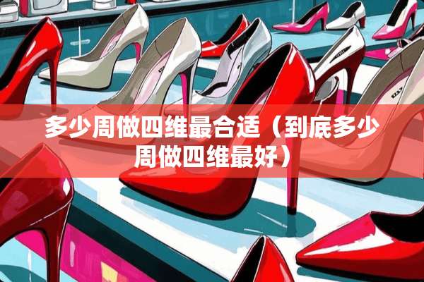 多少周做四维最合适（到底多少周做四维最好）