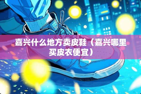 嘉兴什么地方卖皮鞋（嘉兴哪里买皮衣便宜）