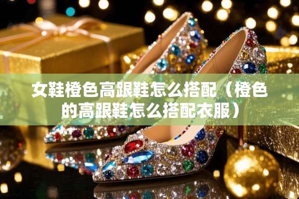 女鞋橙色高跟鞋怎么搭配（橙色的高跟鞋怎么搭配衣服）