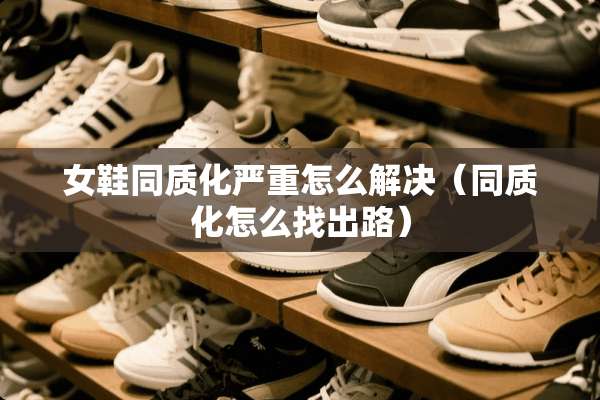 女鞋同质化严重怎么解决（同质化怎么找出路）