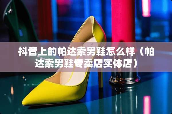 抖音上的帕达索男鞋怎么样（帕达索男鞋专卖店实体店）