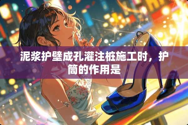 泥浆护壁成孔灌注桩施工时，护筒的作用是